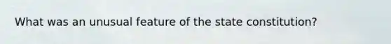 What was an unusual feature of the state constitution?