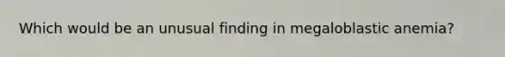 Which would be an unusual finding in megaloblastic anemia?