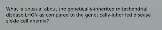 What is unusual about the genetically-inherited mitochondrial disease LHON as compared to the genetically-inherited disease sickle cell anemia?