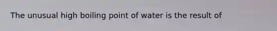 The unusual high boiling point of water is the result of