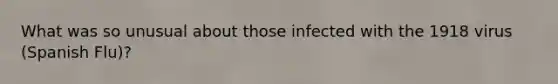 What was so unusual about those infected with the 1918 virus (Spanish Flu)?