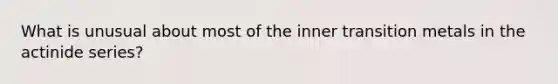 What is unusual about most of the inner transition metals in the actinide series?