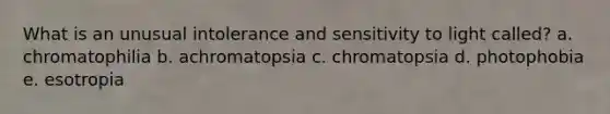 What is an unusual intolerance and sensitivity to light called? a. chromatophilia b. achromatopsia c. chromatopsia d. photophobia e. esotropia