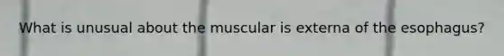 What is unusual about the muscular is externa of the esophagus?