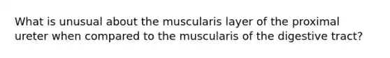 What is unusual about the muscularis layer of the proximal ureter when compared to the muscularis of the digestive tract?