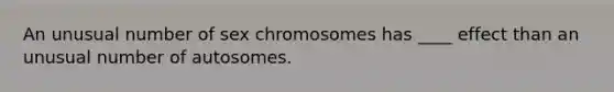 An unusual number of sex chromosomes has ____ effect than an unusual number of autosomes.