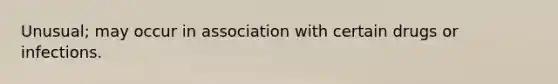 Unusual; may occur in association with certain drugs or infections.
