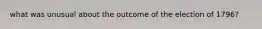 what was unusual about the outcome of the election of 1796?