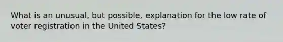 What is an unusual, but possible, explanation for the low rate of voter registration in the United States?