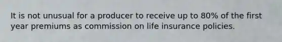 It is not unusual for a producer to receive up to 80% of the first year premiums as commission on life insurance policies.