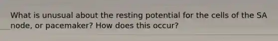 What is unusual about the resting potential for the cells of the SA node, or pacemaker? How does this occur?