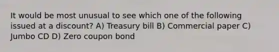 It would be most unusual to see which one of the following issued at a discount? A) Treasury bill B) Commercial paper C) Jumbo CD D) Zero coupon bond