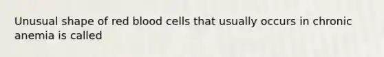 Unusual shape of red blood cells that usually occurs in chronic anemia is called