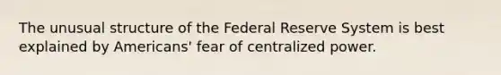 The unusual structure of the Federal Reserve System is best explained by Americans' fear of centralized power.