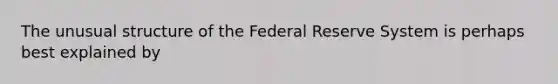 The unusual structure of the Federal Reserve System is perhaps best explained by