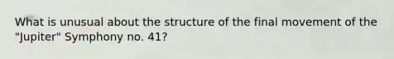 What is unusual about the structure of the final movement of the "Jupiter" Symphony no. 41?