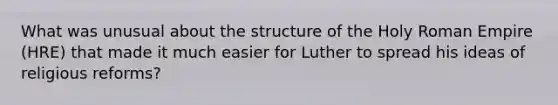 What was unusual about the structure of the Holy Roman Empire (HRE) that made it much easier for Luther to spread his ideas of religious reforms?