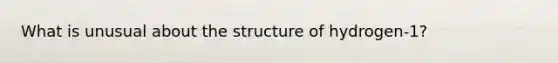 What is unusual about the structure of hydrogen-1?