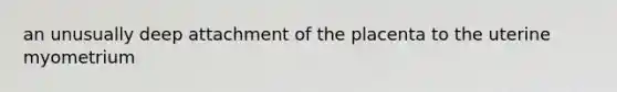 an unusually deep attachment of the placenta to the uterine myometrium