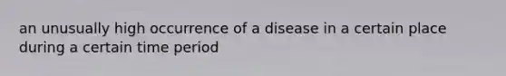 an unusually high occurrence of a disease in a certain place during a certain time period