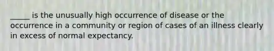 _____ is the unusually high occurrence of disease or the occurrence in a community or region of cases of an illness clearly in excess of normal expectancy.