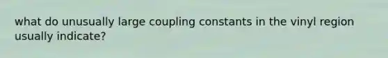 what do unusually large coupling constants in the vinyl region usually indicate?