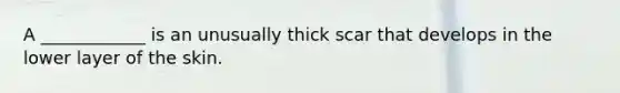 A ____________ is an unusually thick scar that develops in the lower layer of the skin.