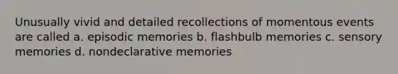 Unusually vivid and detailed recollections of momentous events are called a. episodic memories b. flashbulb memories c. sensory memories d. nondeclarative memories