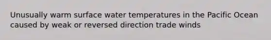 Unusually warm surface water temperatures in the Pacific Ocean caused by weak or reversed direction trade winds