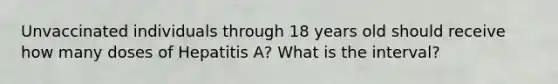 Unvaccinated individuals through 18 years old should receive how many doses of Hepatitis A? What is the interval?