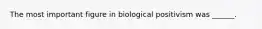 The most important figure in biological positivism was ______.