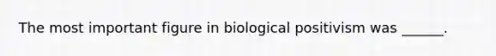 The most important figure in biological positivism was ______.