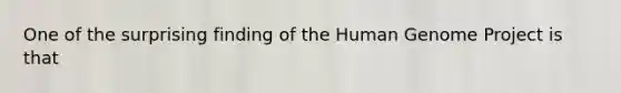 One of the surprising finding of the <a href='https://www.questionai.com/knowledge/kaQqK73QV8-human-genome' class='anchor-knowledge'>human genome</a> Project is that