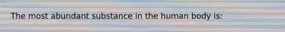 The most abundant substance in the human body is: