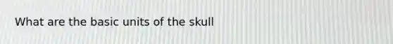 What are the basic units of the skull