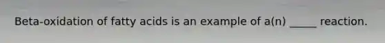 Beta-oxidation of fatty acids is an example of a(n) _____ reaction.