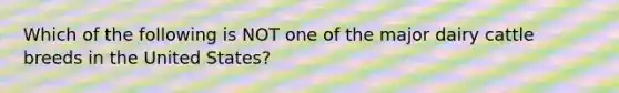 Which of the following is NOT one of the major dairy cattle breeds in the United States?