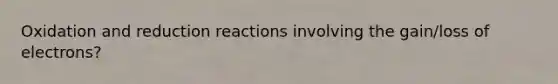 Oxidation and reduction reactions involving the gain/loss of electrons?