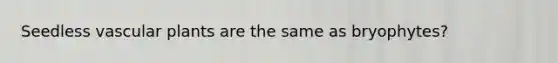 Seedless <a href='https://www.questionai.com/knowledge/kbaUXKuBoK-vascular-plants' class='anchor-knowledge'>vascular plants</a> are the same as bryophytes?