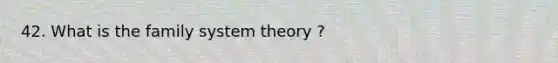 42. What is the family system theory ?