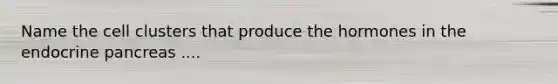 Name the cell clusters that produce the hormones in the endocrine pancreas ....