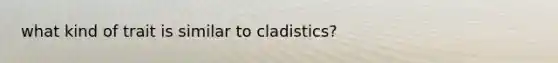 what kind of trait is similar to cladistics?