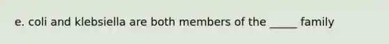 e. coli and klebsiella are both members of the _____ family