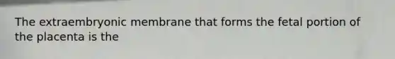 The extraembryonic membrane that forms the fetal portion of the placenta is the