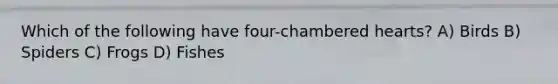 Which of the following have four-chambered hearts? A) Birds B) Spiders C) Frogs D) Fishes