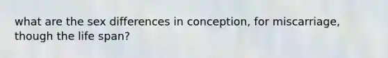 what are the sex differences in conception, for miscarriage, though the life span?