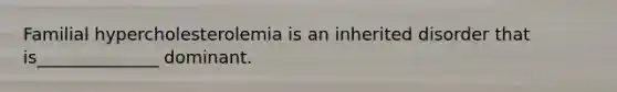 Familial hypercholesterolemia is an inherited disorder that is______________ dominant.