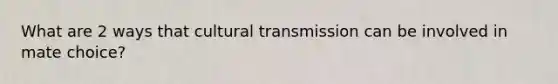 What are 2 ways that cultural transmission can be involved in mate choice?