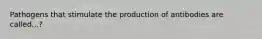 Pathogens that stimulate the production of antibodies are called...?