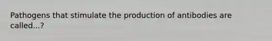 Pathogens that stimulate the production of antibodies are called...?